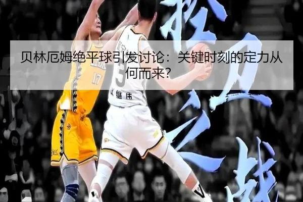 贝林厄姆绝平球引发讨论：关键时刻的定力从何而来？