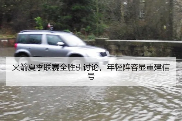 火箭夏季联赛全胜引讨论，年轻阵容显重建信号